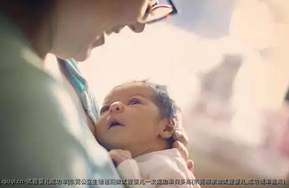 试管婴儿成功率|东莞公立生殖医院做试管婴儿初次成功率有多高(东莞哪家做试管婴儿,成功概率最高)