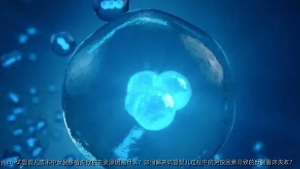 试管婴儿技术中反复移植失败的主要原因是什么？如何解决试管婴儿过程中的免疫因素导致的反复着床失败？