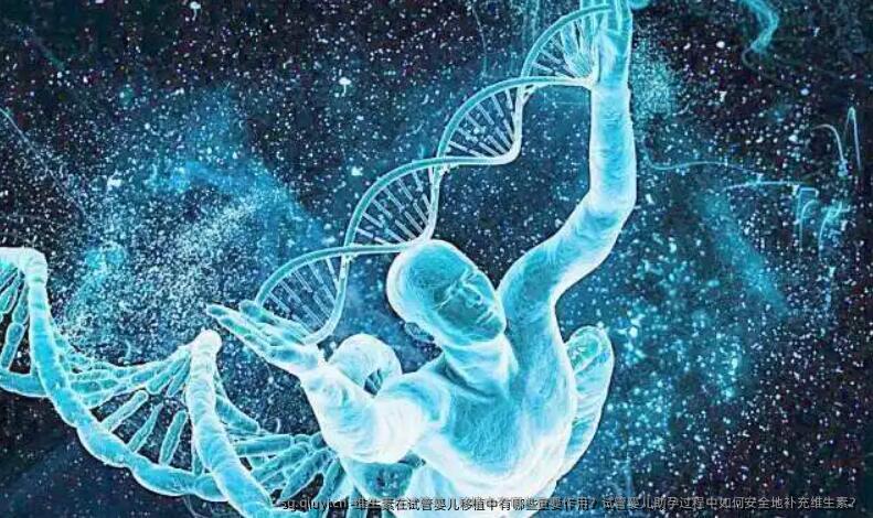 维生素在试管婴儿移植中有哪些重要作用？试管婴儿助孕过程中如何安全地补充维生素？