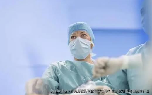 常德湘雅医院试管成功率？影响成功率的因素有什么