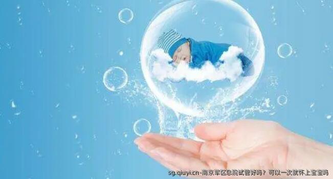 南京军区总院试管好吗？可以一次就怀上宝宝吗