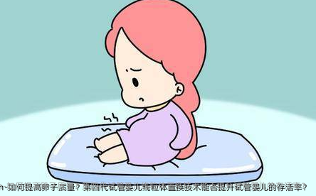 如何提高卵子质量？第四代试管婴儿线粒体置换技术能否提升试管婴儿的存活率？