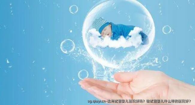 达州试管婴儿医院好吗？做试管婴儿什么样的医院好？