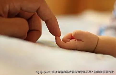 长沙中信湘雅试管成功率高不高？和哪些因素有关