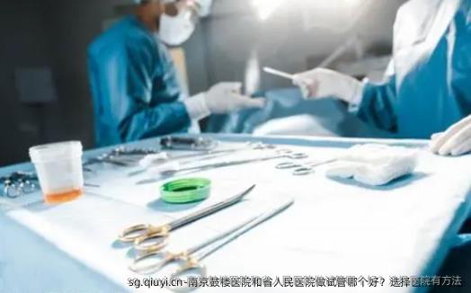 南京鼓楼医院和省人民医院做试管哪个好？选择医院有方法