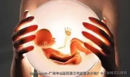 广州中山医院第三代试管多少钱？十万块钱可以做吗