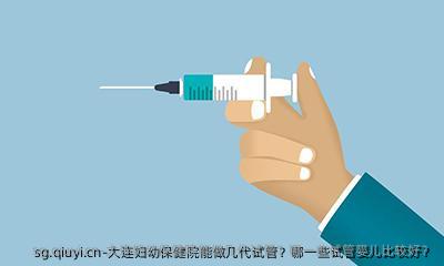 大连妇幼保健院能做几代试管？哪一些试管婴儿比较好？