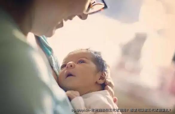 常州妇幼有三代试管吗？哪里可以做三代试管婴儿？