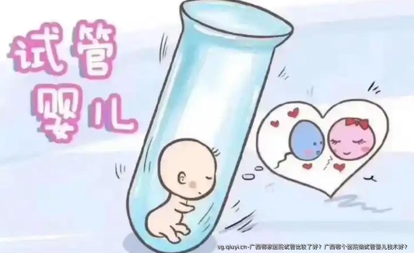 广西哪家医院试管比较了好？广西哪个医院做试管婴儿技术好？