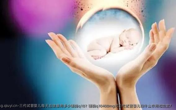 三代试管婴儿每天应该服用多少辅酶q10？辅酶q10400mg对三代试管婴儿有什么作用和功效？