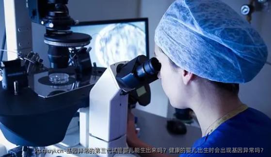 基因异常的第三代试管婴儿能生出来吗？健康的婴儿出生时会出现基因异常吗？