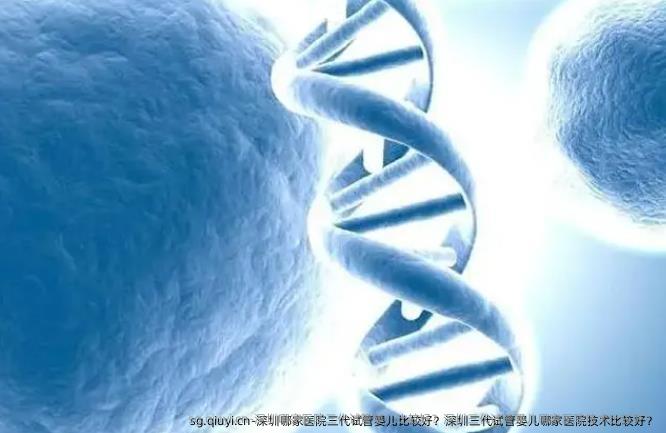 深圳哪家医院三代试管婴儿比较好？深圳三代试管婴儿哪家医院技术比较好？