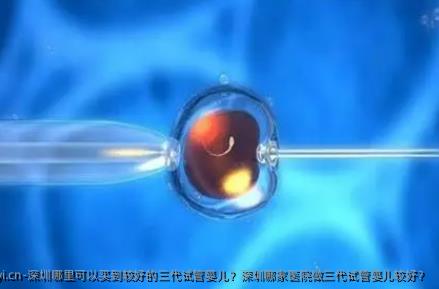 深圳哪里可以买到较好的三代试管婴儿？深圳哪家医院做三代试管婴儿较好？