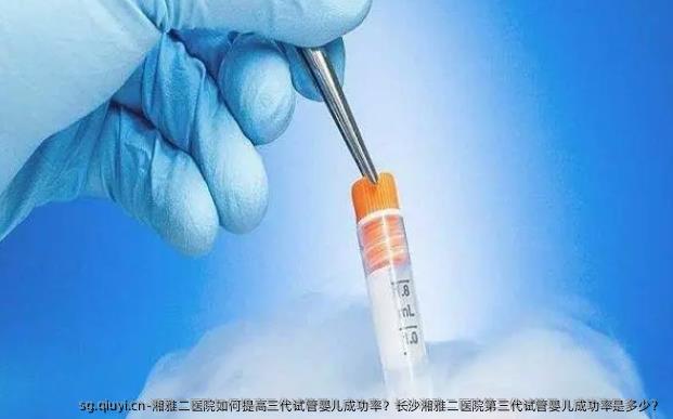 湘雅二医院如何提高三代试管婴儿成功率？长沙湘雅二医院第三代试管婴儿成功率是多少？
