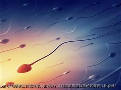 北京哪家三代试管婴儿比较好？北京哪家医院做三代试管婴儿比较好？