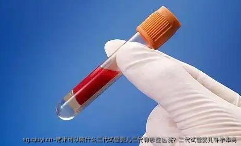 常州可以做什么三代试管婴儿三代有哪些医院？三代试管婴儿怀孕率高