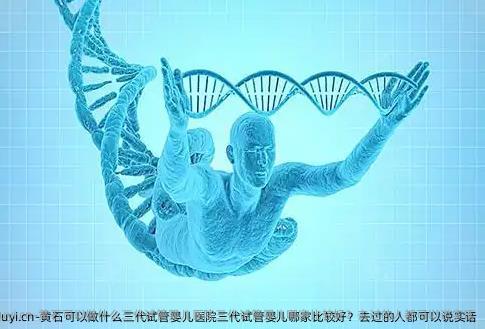 黄石可以做什么三代试管婴儿医院三代试管婴儿哪家比较好？去过的人都可以说实话