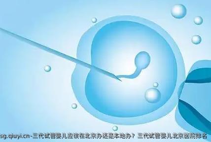 三代试管婴儿应该在北京办还是本地办？三代试管婴儿北京医院排名