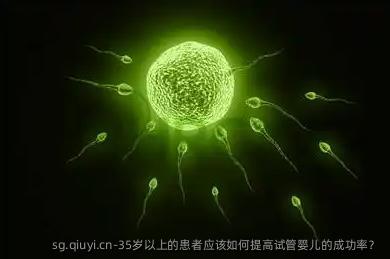 35岁以上的患者应该如何提高试管婴儿的成功率？
