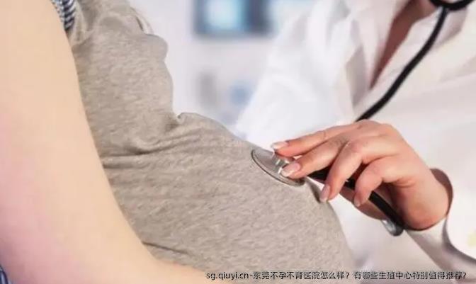 东莞不孕不育医院怎么样？有哪些生殖中心特别值得推荐？