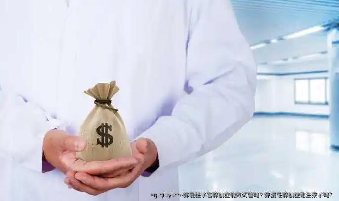弥漫性子宫腺肌症能做试管吗？弥漫性腺肌症能生孩子吗？