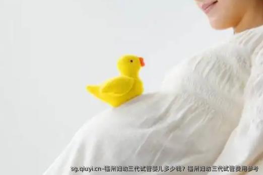 福州妇幼三代试管婴儿多少钱？福州妇幼三代试管费用参考