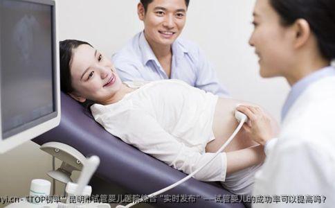 “TOP榜单”昆明市试管婴儿医院综合“实时发布”——试管婴儿的成功率可以提高吗？