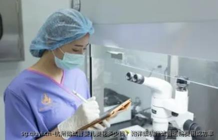 杭州做试管婴儿要花多少钱？附详细杭州试管医院费用成功率
