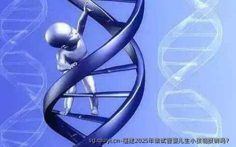 福建2025年做试管婴儿生小孩能报销吗？