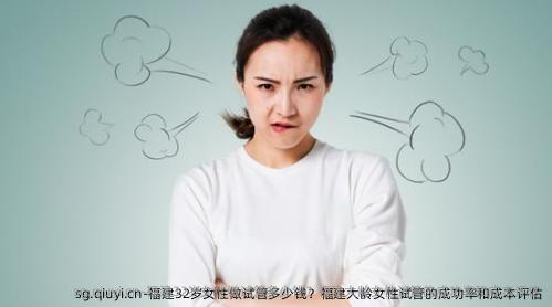 福建32岁女性做试管多少钱？福建大龄女性试管的成功率和成本评估