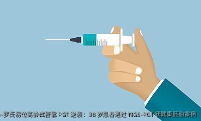 罗氏易位高龄试管靠 PGT 逆袭：38 岁患者通过 NGS-PGT 获健康胚胎案例