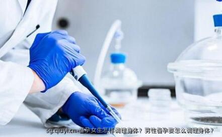 备孕女生怎样调理身体？男性备孕要怎么调理身体？ 