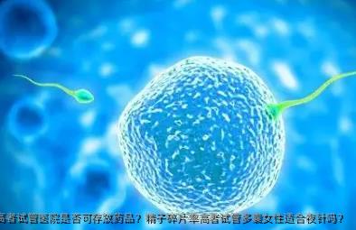 精子碎片率高者试管医院是否可存放药品？精子碎片率高者试管多囊女性适合夜针吗？