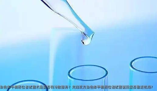 夫妇双方染色体平衡易位者试管术后是否有冷敷服务？夫妇双方染色体平衡易位者试管医院是否靠近机场？
