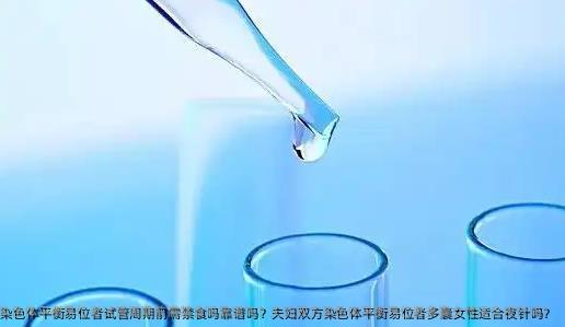 夫妇双方染色体平衡易位者试管周期前需禁食吗靠谱吗？夫妇双方染色体平衡易位者多囊女性适合夜针吗？