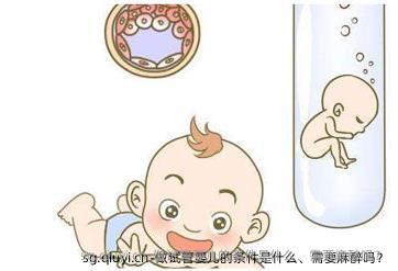 做试管婴儿的条件是什么、需要麻醉吗？