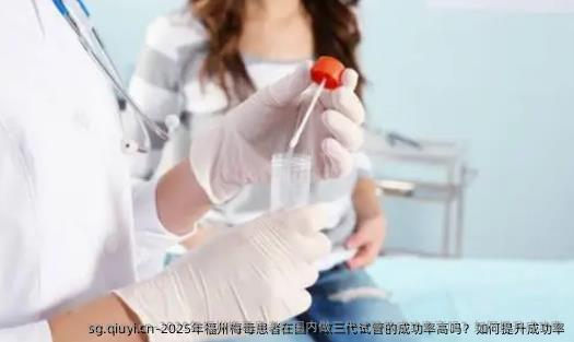 2025年福州梅毒患者在国内做三代试管的成功率高吗？如何提升成功率