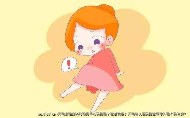 河南洛阳妇幼和洛阳中心医院哪个做试管好？河南省人民医院试管婴儿哪个医生好？