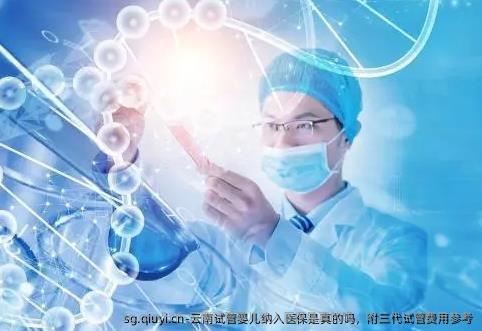 云南试管婴儿纳入医保是真的吗，附三代试管费用参考