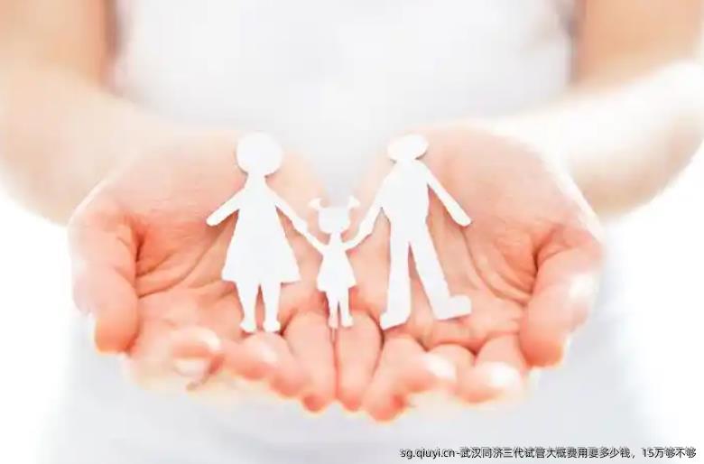 武汉同济三代试管大概费用要多少钱，15万够不够