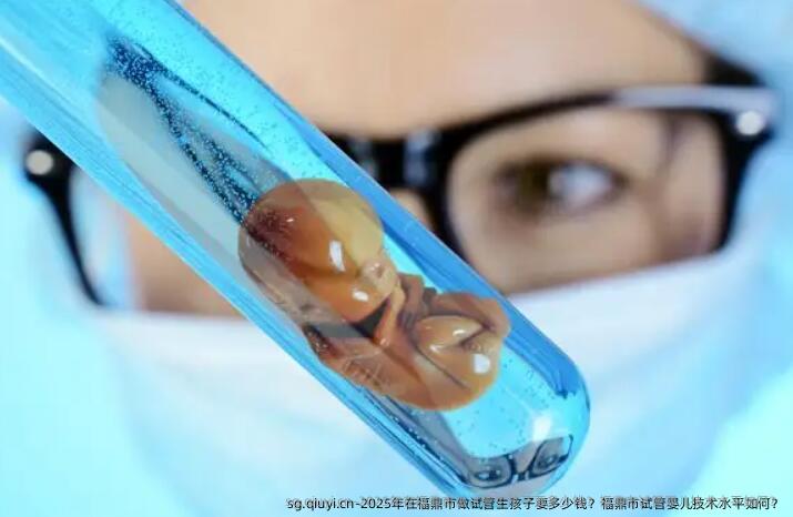 2025年在福鼎市做试管生孩子要多少钱？福鼎市试管婴儿技术水平如何？