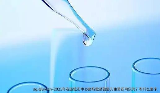2025年在运城市中心医院做试管婴儿生孩子孩可以吗？有什么要求
