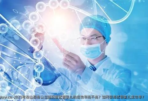 2025年在山西省公立医院做试管婴儿的成功率高不高？如何提高试管婴儿成功率？