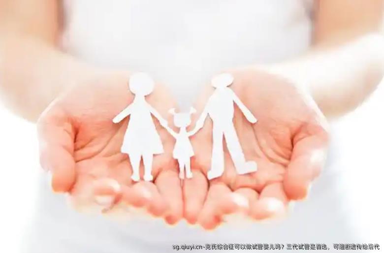 克氏综合征可以做试管婴儿吗？三代试管是优选，可阻断遗传给后代