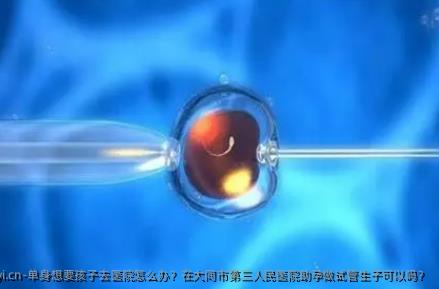 单身想要孩子去医院怎么办？在大同市第三人民医院助孕做试管生子可以吗？