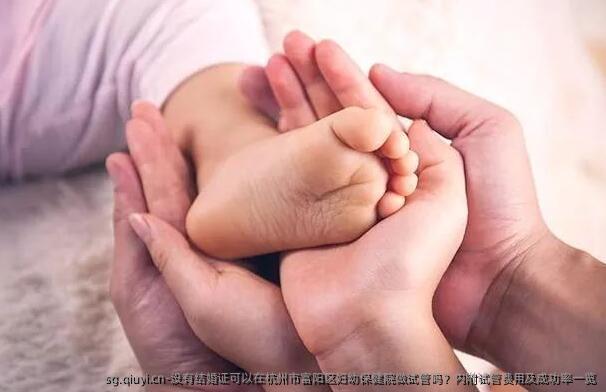 没有结婚证可以在杭州市富阳区妇幼保健院做试管吗？内附试管费用及成功率一览