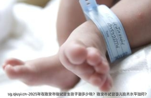 2025年在雅安市做试管生孩子要多少钱？雅安市试管婴儿技术水平如何？