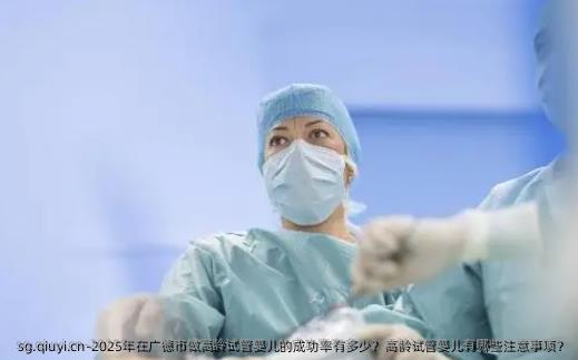 2025年在广德市做高龄试管婴儿的成功率有多少？高龄试管婴儿有哪些注意事项？