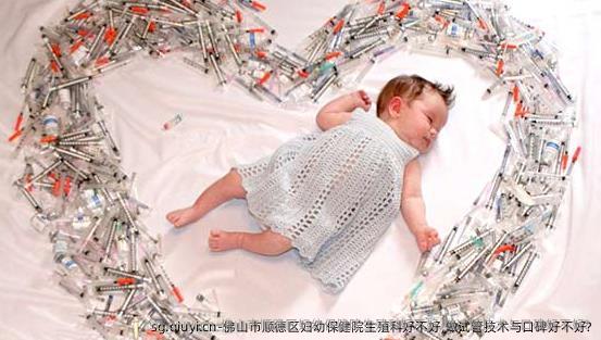 佛山市顺德区妇幼保健院生殖科好不好,做试管技术与口碑好不好?