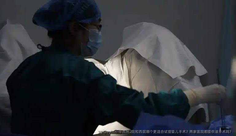 华西附2院和西囡哪个更适合试管婴儿手术？两家医院都提供该手术吗？